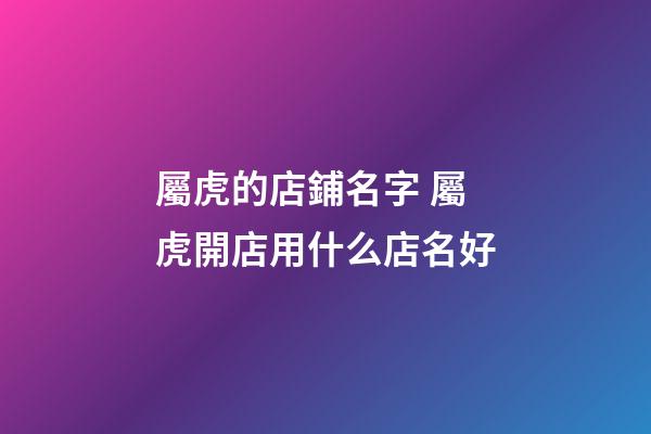 屬虎的店鋪名字 屬虎開店用什么店名好-第1張-店鋪起名-玄機派